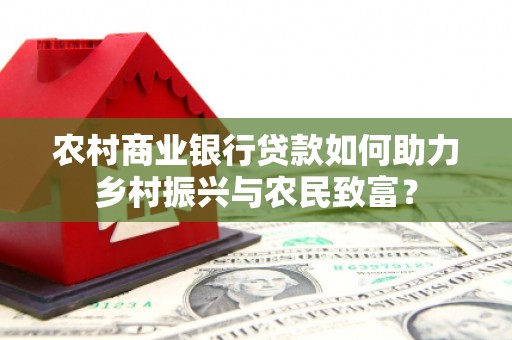鼎城农村商业银行贷款如何助力乡村振兴与农民致富？