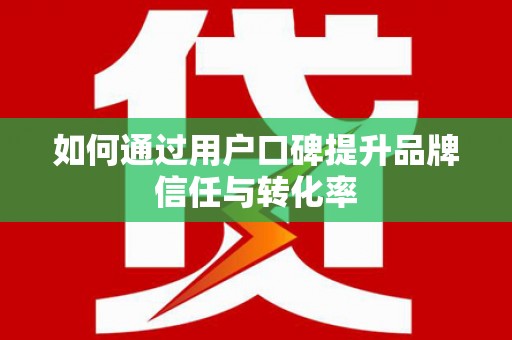 鼎城如何通过用户口碑提升品牌信任与转化率