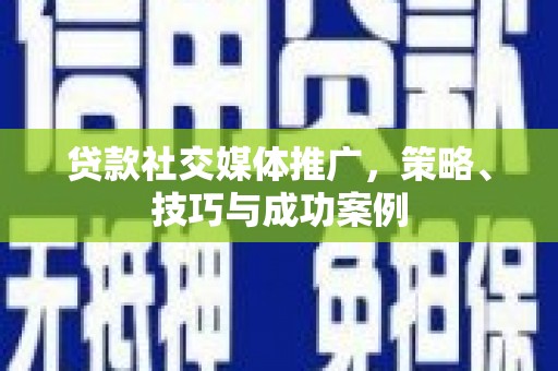 鼎城贷款社交媒体推广，策略、技巧与成功案例