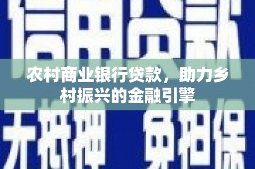 鼎城农村商业银行贷款，助力乡村振兴的金融引擎